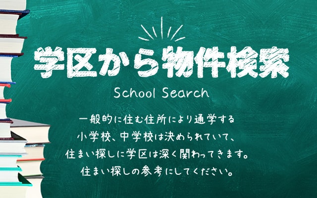 学区から物件検索 School Search 一般的に住む住所により通学する小学校、中学校は決められていて、住まい探しに学区は深く関わってきます。住まい探しの参考にしてください。